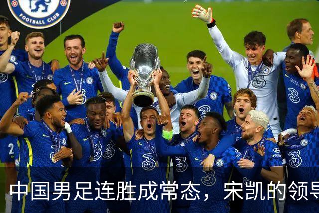 中国男足连胜成常态，宋凯的领导助力人才涌现