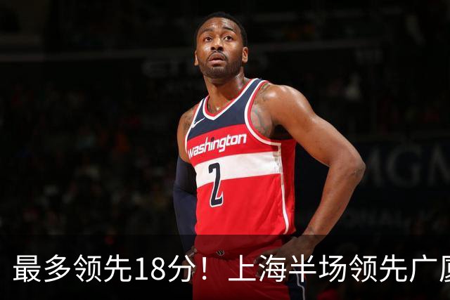最多领先18分！上海半场领先广厦8分 张镇麟13+4布朗24+6三分